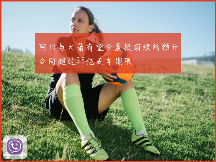 阿门与火箭有望今夏提前续约预计合同超过25亿五年期限