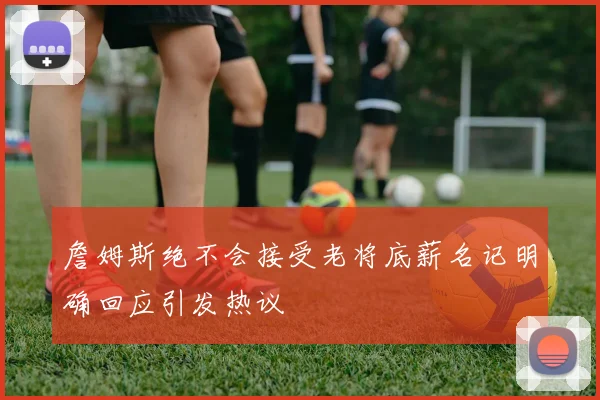詹姆斯绝不会接受老将底薪名记明确回应引发热议