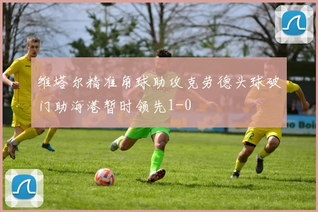 维塔尔精准角球助攻克劳德头球破门助海港暂时领先1-0