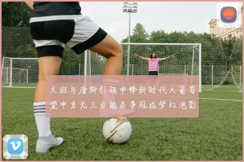 文班与唐斯引领中锋新时代火箭寄望申京无三分能否争冠成梦幻泡影