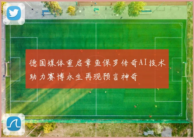 德国媒体重启章鱼保罗传奇AI技术助力赛博永生再现预言神奇