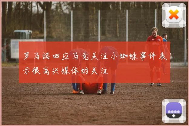 罗马诺回应马竞关注小蜘蛛事件表示很高兴媒体的关注