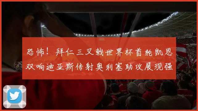 恐怖！拜仁三叉戟世界杯首轮凯恩双响迪亚斯传射奥利塞助攻展现强大实力