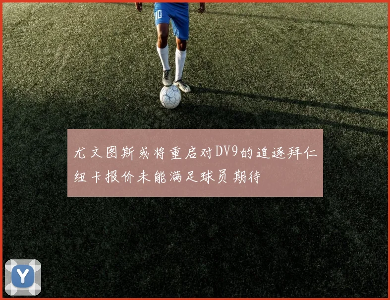 尤文图斯或将重启对DV9的追逐拜仁纽卡报价未能满足球员期待