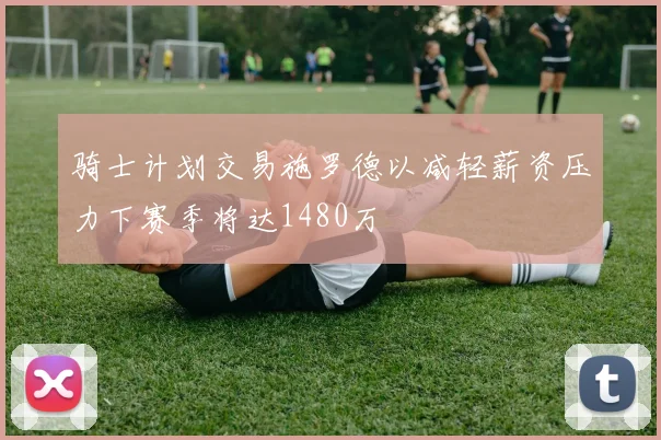 骑士计划交易施罗德以减轻薪资压力下赛季将达1480万