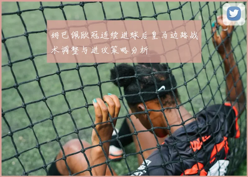 姆巴佩欧冠连续进球后皇马边路战术调整与进攻策略分析