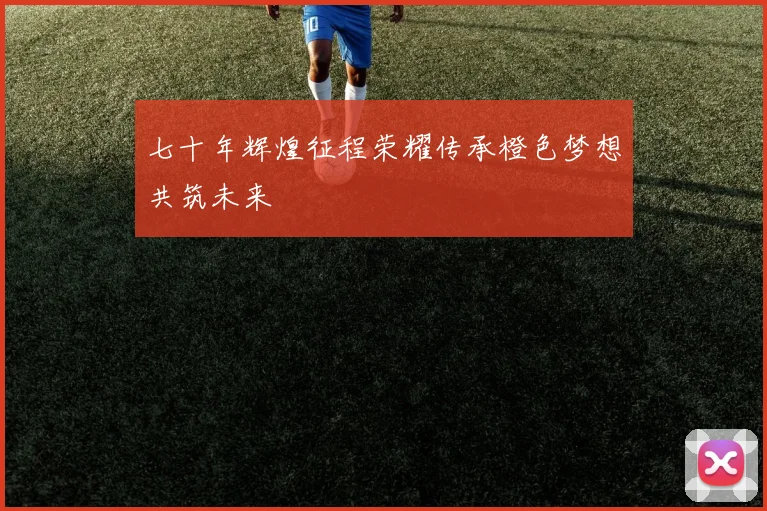 七十年辉煌征程荣耀传承橙色梦想共筑未来