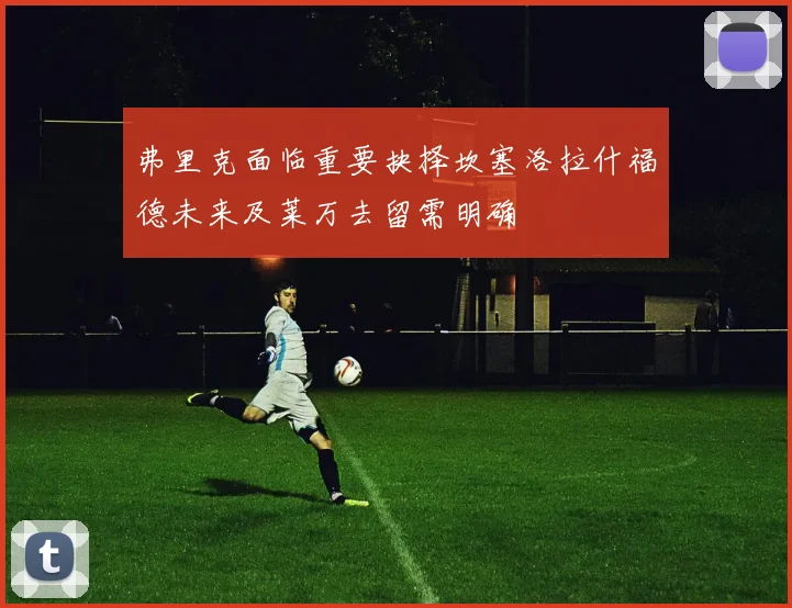 弗里克面临重要抉择坎塞洛拉什福德未来及莱万去留需明确