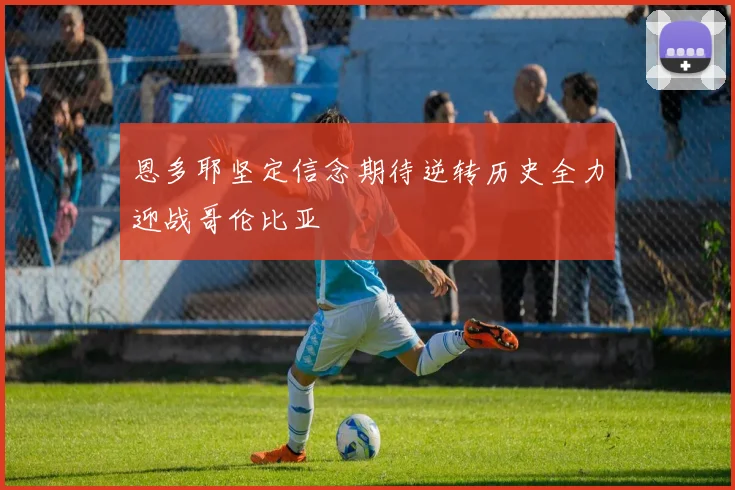 恩多耶坚定信念期待逆转历史全力迎战哥伦比亚