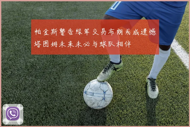 帕金斯警告绿军交易布朗或成遗憾塔图姆未来未必与球队相伴