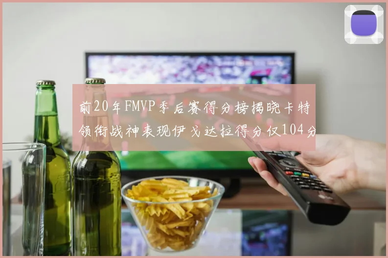 前20年FMVP季后赛得分榜揭晓卡特领衔战神表现伊戈达拉得分仅104分