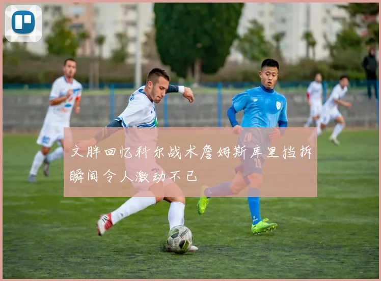 文胖回忆科尔战术詹姆斯库里挡拆瞬间令人激动不已