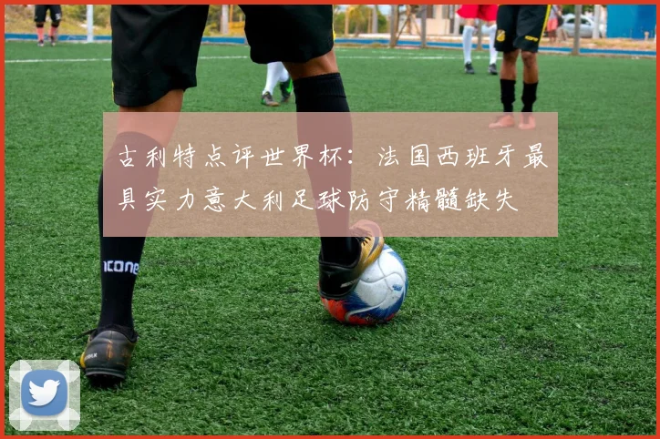 古利特点评世界杯：法国西班牙最具实力意大利足球防守精髓缺失