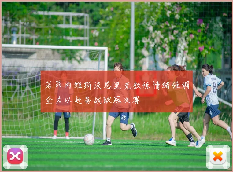 若昂内维斯谈恩里克教练情绪强调全力以赴备战欧冠决赛