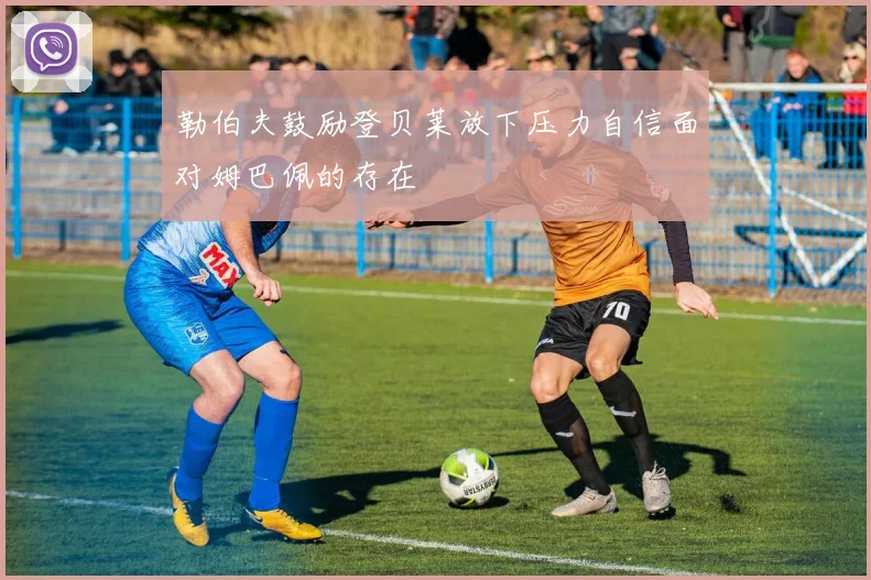 勒伯夫鼓励登贝莱放下压力自信面对姆巴佩的存在
