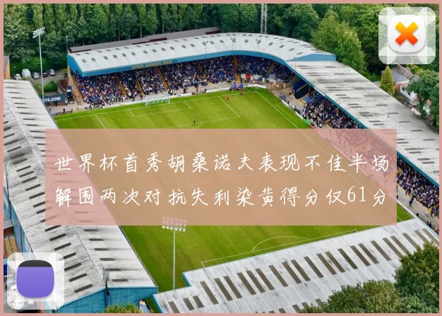 世界杯首秀胡桑诺夫表现不佳半场解围两次对抗失利染黄得分仅61分