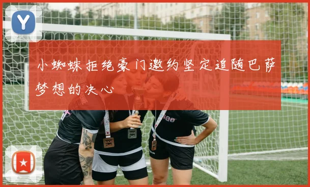 小蜘蛛拒绝豪门邀约坚定追随巴萨梦想的决心