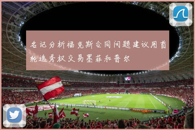 名记分析福克斯合同问题建议用首轮选秀权交易墨菲和普尔