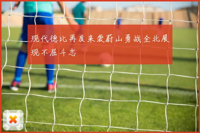 现代德比再度来袭蔚山勇战全北展现不屈斗志