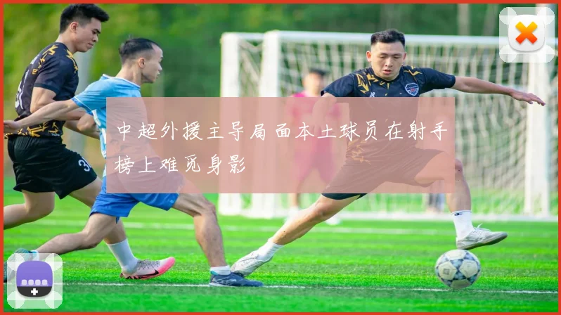 中超外援主导局面本土球员在射手榜上难觅身影